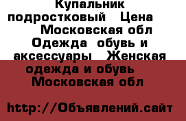 Купальник подростковый › Цена ­ 500 - Московская обл. Одежда, обувь и аксессуары » Женская одежда и обувь   . Московская обл.